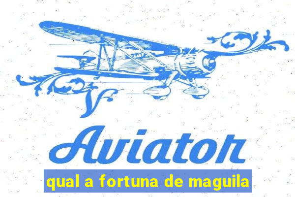 qual a fortuna de maguila